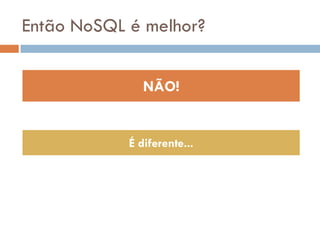 Então NoSQL é melhor?
NÃO!
É diferente...
 