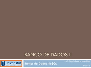 BANCO DE DADOS II
Bancos de Dados NoSQL
Prof.: Cláudio Bezerra Leopoldino
Eric Silva
 