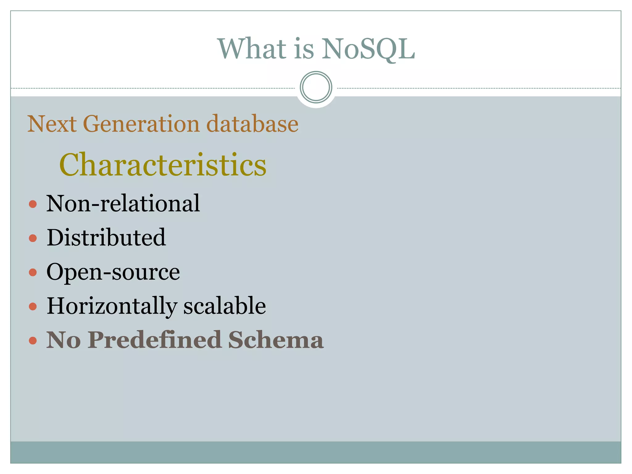 What is NoSQL
Next Generation database
Characteristics
 Non-relational
 Distributed
 Open-source
 Horizontally scalable
 No Predefined Schema
 
