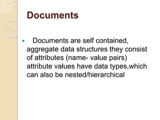 Documents
 Documents are self contained,
aggregate data structures they consist
of attributes (name- value pairs)
attribute values have data types,which
can also be nested/hierarchical
 