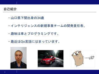 2
・山口県下関出身の34歳
・インテリジェンスの新規事業チームの開発責任者。
・趣味は車とプログラミングです。
・最近はGo言語にはまっています。
自己紹介
 