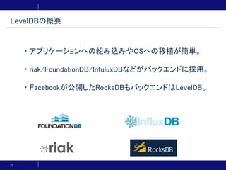 23
・アプリケーションへの組み込みやOSへの移植が簡単。
・riak/FoundationDB/InfuluxDBなどがバックエンドに採用。
・Facebookが公開したRocksDBもバックエンドはLevelDB。
LevelDBの概要
 