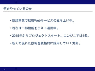 3
・新規事業で人材関連のWebサービスを立ち上げ中。
・現在は一部機能をテスト運用中。
・2015年からプロジェクトスタート、エンジニアは4名。
・新くて優れた技術を積極的に採用していく方針。
何をやっているのか
 