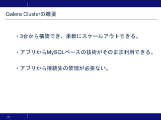 42
・3台から構築でき、柔軟にスケールアウトできる。
・アプリからMySQLベースの技術がそのまま利用できる。
・アプリから接続先の管理が必要ない。
Galera Clusterの概要
 