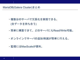 47
・複数台のサーバで冗長化を実現できる。
(全データを持ち合う)
・簡単に構築できて、どのサーバにもRead/Write可能。
・オンラインでサーバの追加/削減が簡単に行える。
・監視にはMaxScaleが便利。
MariaDB(Galera Cluster)まとめ
 
