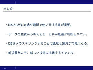 ・DB/NoSQLを適材適所で使い分ける事が重要。
・データの性質から考えると、どれが最適か判断しやすい。
・DBをクラスタリングすることで柔軟な運用が可能になる。
・新規開発こそ、新しい技術に挑戦するチャンス。
49
まとめ
 