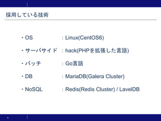 5
・OS ：Linux(CentOS6)
・サーバサイド ：hack(PHPを拡張した言語)
・バッチ ：Go言語
・DB ：MariaDB(Galera Cluster)
・NoSQL ：Redis(Redis Cluster) / LavelDB
採用している技術
 