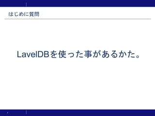 7
LavelDBを使った事があるかた。
はじめに質問
 