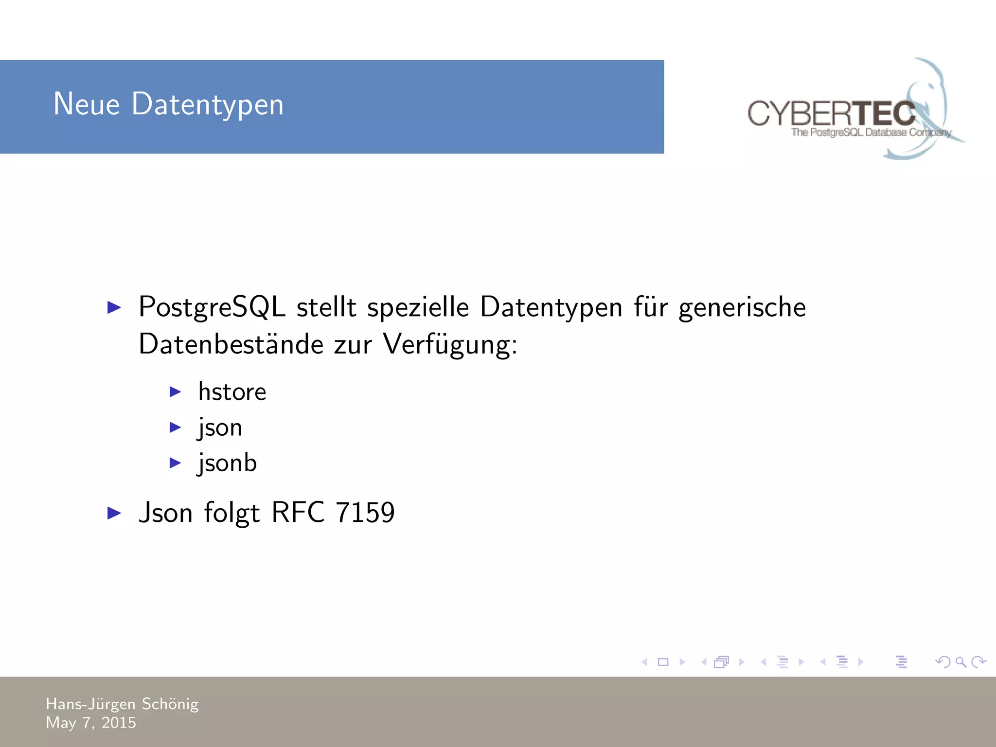 Neue Datentypen PostgreSQL stellt spezielle Datentypen f¨ur generische Datenbest¨ande zur Verf¨ugung: hstore json jsonb Json folgt RFC 7159 Hans-J¨urgen Sch¨onig May 7, 2015 