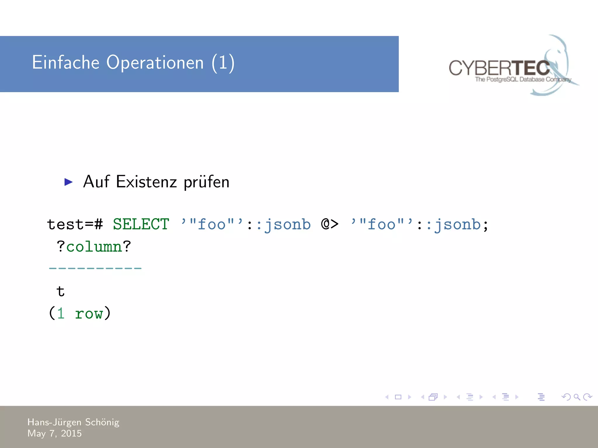 Einfache Operationen (1) Auf Existenz pr¨ufen test=# SELECT ’"foo"’::jsonb @> ’"foo"’::jsonb; ?column? ---------- t (1 row) Hans-J¨urgen Sch¨onig May 7, 2015 