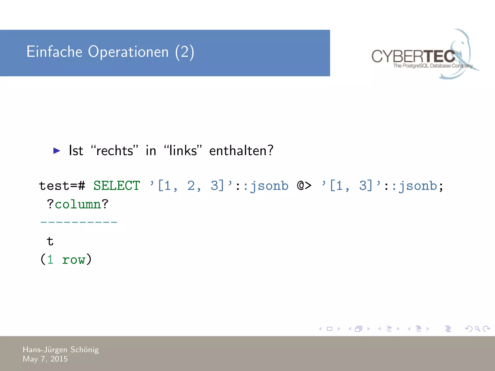 Einfache Operationen (2) Ist “rechts” in “links” enthalten? test=# SELECT ’[1, 2, 3]’::jsonb @> ’[1, 3]’::jsonb; ?column? ---------- t (1 row) Hans-J¨urgen Sch¨onig May 7, 2015 