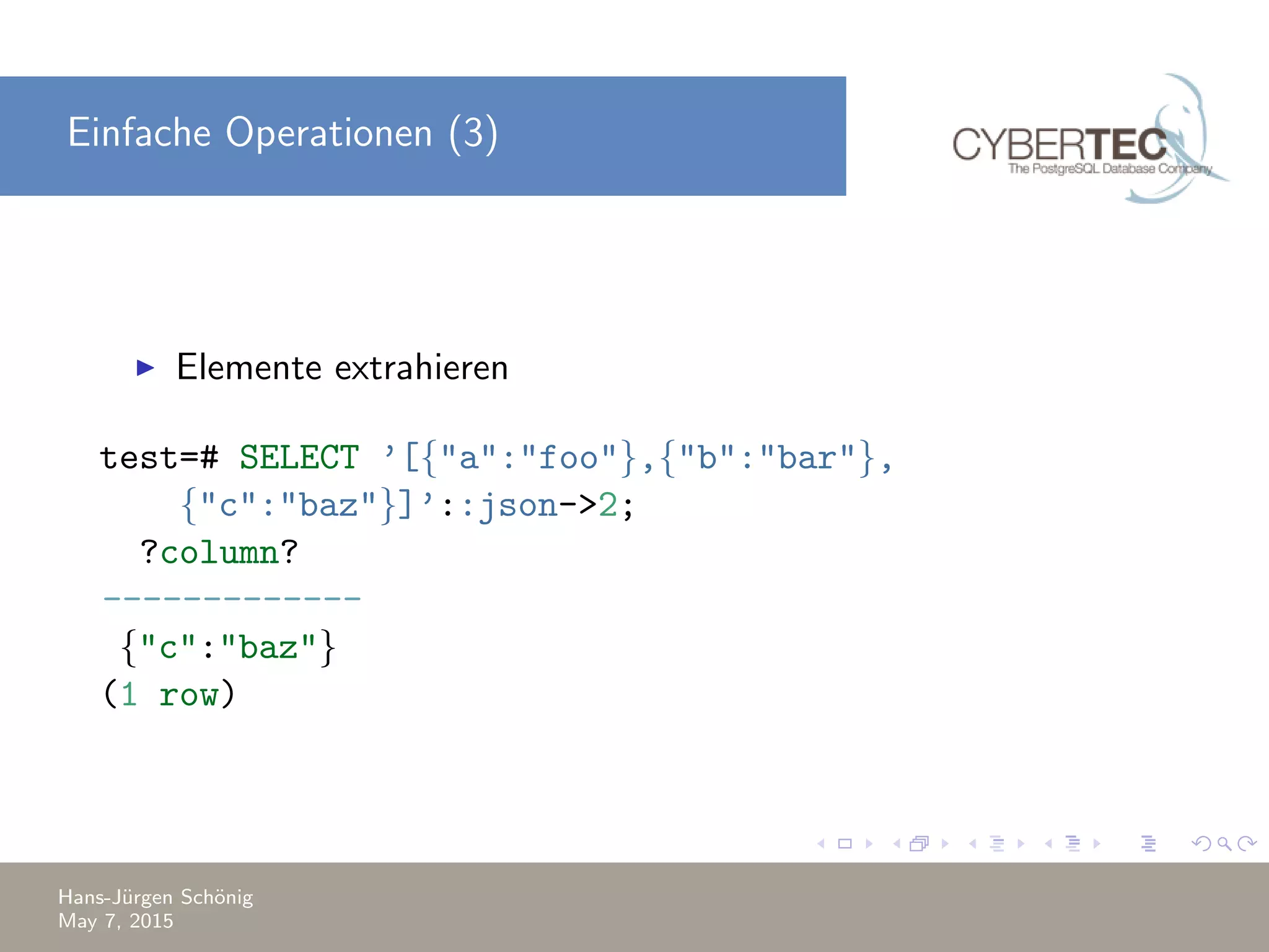 Einfache Operationen (3) Elemente extrahieren test=# SELECT ’[{"a":"foo"},{"b":"bar"}, {"c":"baz"}]’::json->2; ?column? ------------- {"c":"baz"} (1 row) Hans-J¨urgen Sch¨onig May 7, 2015 