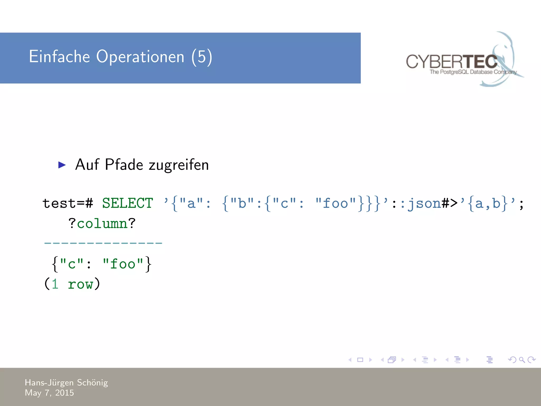Einfache Operationen (5) Auf Pfade zugreifen test=# SELECT ’{"a": {"b":{"c": "foo"}}}’::json#>’{a,b}’; ?column? -------------- {"c": "foo"} (1 row) Hans-J¨urgen Sch¨onig May 7, 2015 