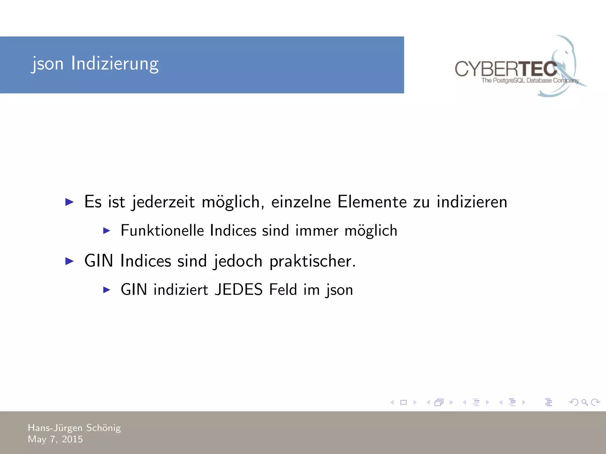 json Indizierung Es ist jederzeit m¨oglich, einzelne Elemente zu indizieren Funktionelle Indices sind immer m¨oglich GIN Indices sind jedoch praktischer. GIN indiziert JEDES Feld im json Hans-J¨urgen Sch¨onig May 7, 2015 