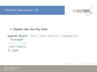 Einfache Operationen (4)
Objekte ¨uber den Key holen
test=# SELECT ’{"a": {"b":"foo"}}’::json->’a’;
?column?
-------------
{"b":"foo"}
(1 row)
Hans-J¨urgen Sch¨onig
May 7, 2015
 