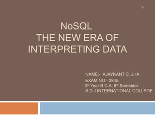 NoSQL
THE NEW ERA OF
INTERPRETING DATA
NAME:- AJAYKANT C. JHA
EXAM NO:- 2845
3rd
Year B.C.A, 6th
Semester
S.D.J INTERNATIONAL COLLEGE
1
 