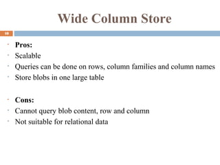Wide Column Store
18
• Pros:
• Scalable
• Queries can be done on rows, column families and column names
• Store blobs in one large table
• Cons:
• Cannot query blob content, row and column
• Not suitable for relational data
 
