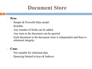 Document Store
21
• Pros
• Simple & Powerful Data model
• Scalable
• Any number of fields can be added
• Any item in the document can be queried
• Each document in the document store is independent and there is
relational integrity
• Cons
• Not suitable for relational data
• Querying limited to keys & Indexes
 