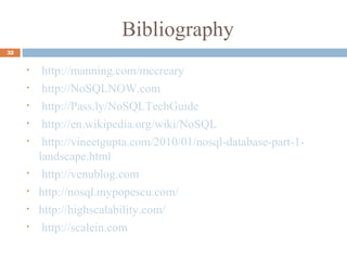 Bibliography
32
• http://manning.com/mccreary
• http://NoSQLNOW.com
• http://Pass.ly/NoSQLTechGuide
• http://en.wikipedia.org/wiki/NoSQL
• http://vineetgupta.com/2010/01/nosql-database-part-1-
landscape.html
• http://venublog.com
• http://nosql.mypopescu.com/
• http://highscalability.com/
• http://scalein.com
 