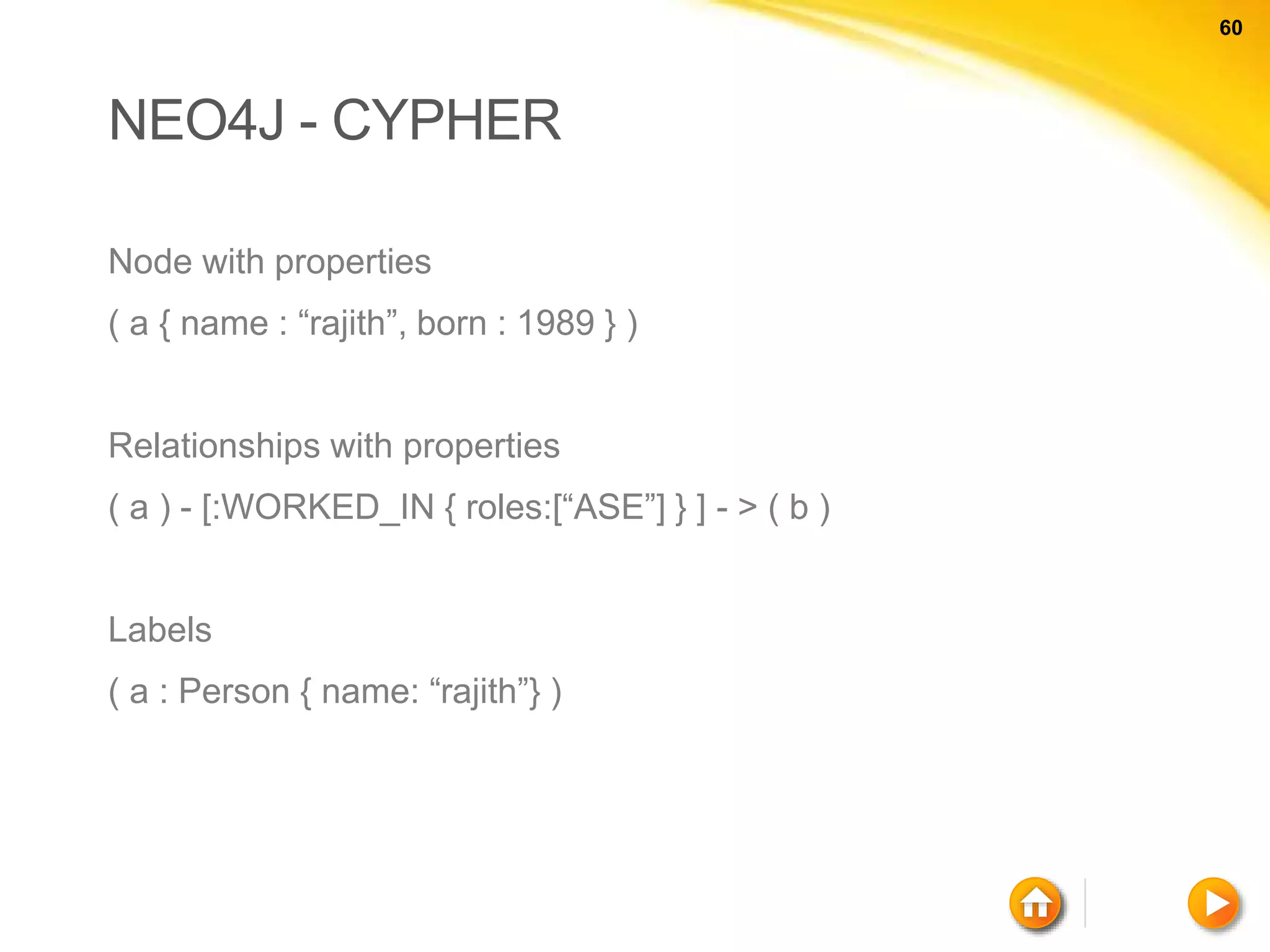 60 60 NEO4J - CYPHER Node with properties ( a { name : “rajith”, born : 1989 } ) Relationships with properties ( a ) - [:WORKED_IN { roles:[“ASE”] } ] - > ( b ) Labels ( a : Person { name: “rajith”} ) 