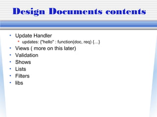 Design Documents contents
• Update Handler
 updates: {"hello" : function(doc, req) {…}
• Views ( more on this later)
• Validation
• Shows
• Lists
• Filters
• libs
 