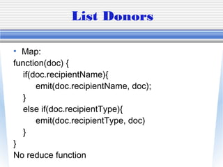 List Donors
• Map:
function(doc) {
if(doc.recipientName){
emit(doc.recipientName, doc);
}
else if(doc.recipientType){
emit(doc.recipientType, doc)
}
}
No reduce function
 