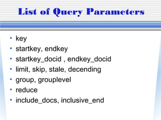 List of Query Parameters
• key
• startkey, endkey
• startkey_docid , endkey_docid
• limit, skip, stale, decending
• group, grouplevel
• reduce
• include_docs, inclusive_end
 