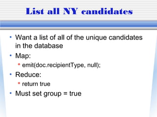 List all NY candidates
• Want a list of all of the unique candidates
in the database
• Map:
 emit(doc.recipientType, null);
• Reduce:
 return true
• Must set group = true
 