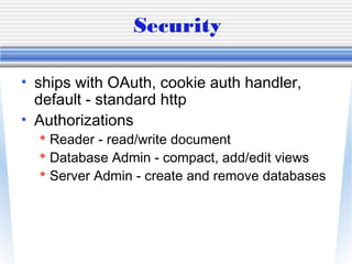 Security
• ships with OAuth, cookie auth handler,
default - standard http
• Authorizations
 Reader - read/write document
 Database Admin - compact, add/edit views
 Server Admin - create and remove databases
 
