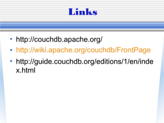 Links
• http://couchdb.apache.org/
• http://wiki.apache.org/couchdb/FrontPage
• http://guide.couchdb.org/editions/1/en/inde
x.html
 