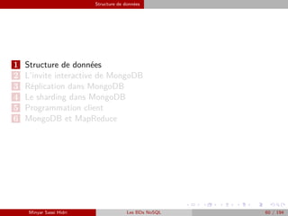 Structure de données
1 Structure de données
2 L’invite interactive de MongoDB
3 Réplication dans MongoDB
4 Le sharding dans MongoDB
5 Programmation client
6 MongoDB et MapReduce
Minyar Sassi Hidri Les BDs NoSQL 60 / 194
 