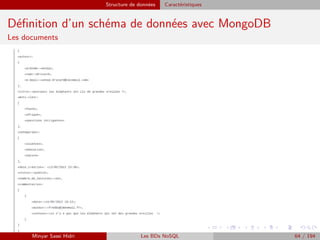 Structure de données Caractéristiques
Déﬁnition d’un schéma de données avec MongoDB
Les documents
Minyar Sassi Hidri Les BDs NoSQL 64 / 194
 