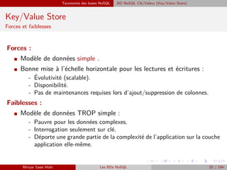 Taxonomie des bases NoSQL BD NoSQL Clé/Valeur (Key/Value Store)
Key/Value Store
Forces et faiblesses
Forces :
I Modèle de ...