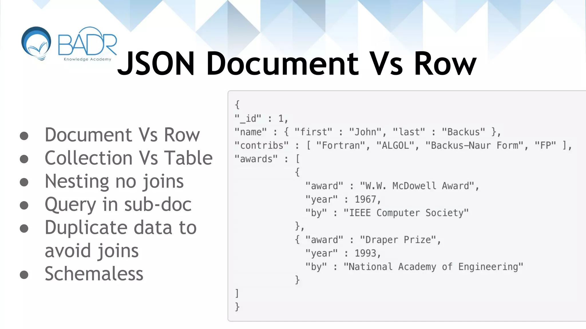 JSON Document Vs Row
● Document Vs Row
● Collection Vs Table
● Nesting no joins
● Query in sub-doc
● Duplicate data to
avoid joins
● Schemaless
 