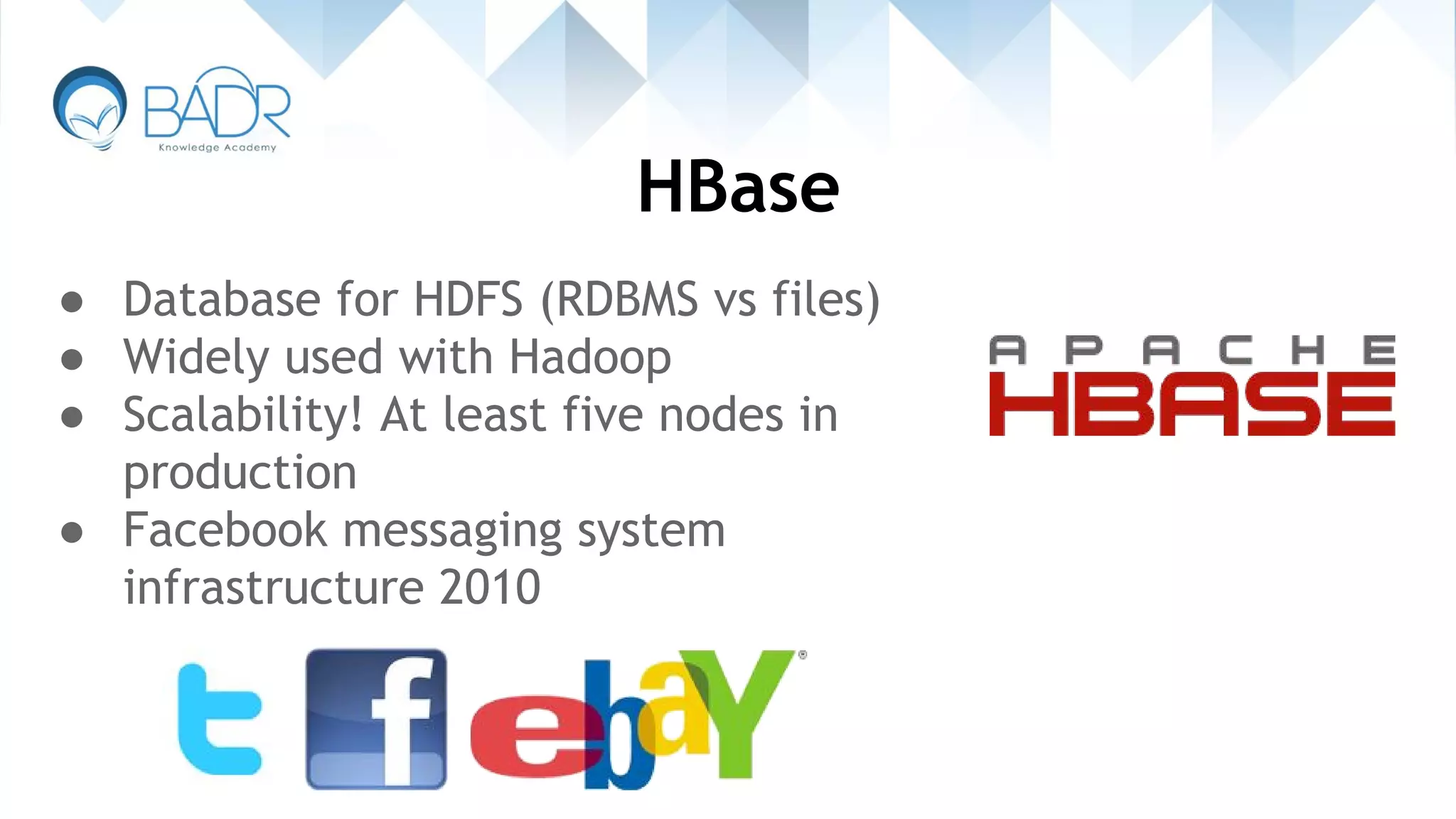 HBase
● Database for HDFS (RDBMS vs files)
● Widely used with Hadoop
● Scalability! At least five nodes in
production
● Facebook messaging system
infrastructure 2010
 