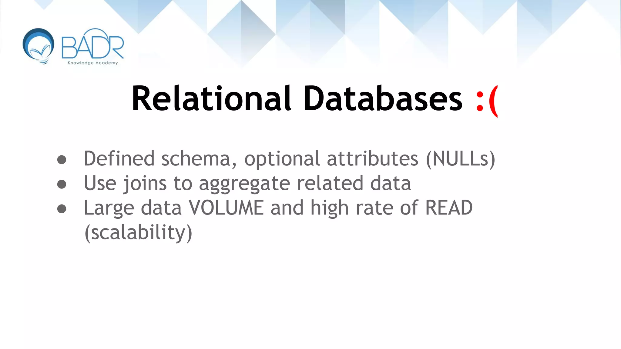 Relational Databases :(
● Defined schema, optional attributes (NULLs)
● Use joins to aggregate related data
● Large data VOLUME and high rate of READ
(scalability)
 