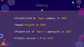 History
◍Established by 10gen company in 2007
◍Named MongoDB in 2008
◍Ripped out of 10gen’s appengine in 2009
◍Stable version 1.4 in 2010
13
 