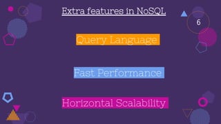 Query Language
Extra features in NoSQL
Horizontal Scalability
Fast Performance
6
 
