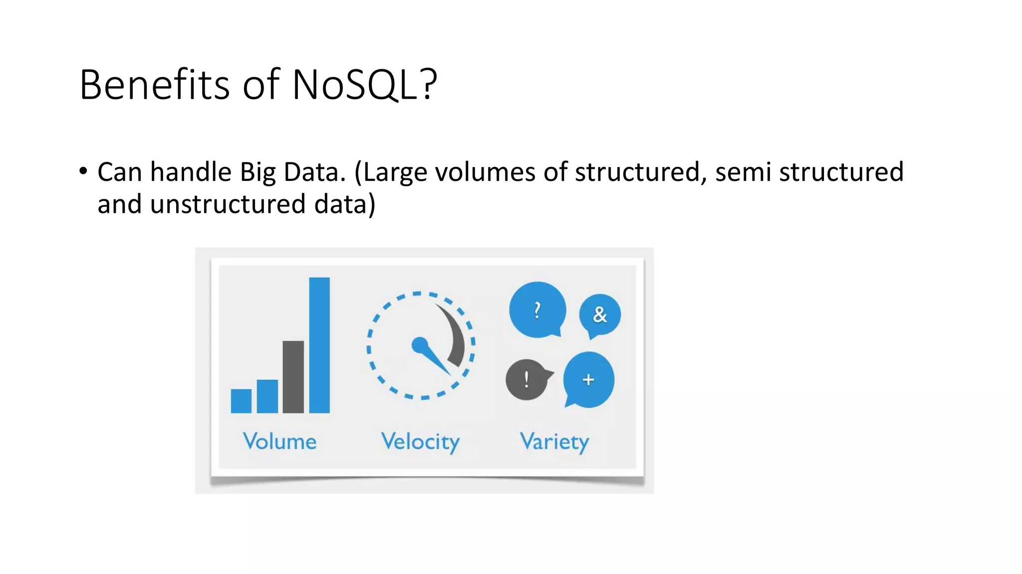 Benefits of NoSQL?
• Can handle Big Data. (Large volumes of structured, semi structured
and unstructured data)
 