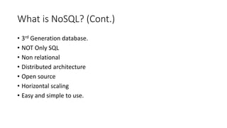 What is NoSQL? (Cont.)
• 3rd Generation database.
• NOT Only SQL
• Non relational
• Distributed architecture
• Open source
• Horizontal scaling
• Easy and simple to use.
 