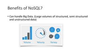 Benefits of NoSQL?
• Can handle Big Data. (Large volumes of structured, semi structured
and unstructured data)
 