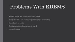 Problems With RDBMS
• Should know the entire schema upfront
• Every record have same properties [rigid structure]
• Scalability is costly
• Scaling relational database is hard
• Normalization
 