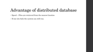 Advantage of distributed database
• Speed – Files are retrieved from the nearest location
• If one site fails the system can still run.
 