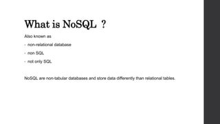 What is NoSQL ?
Also known as
• non-relational database
• non SQL
• not only SQL
NoSQL are non-tabular databases and store data differently than relational tables.
 