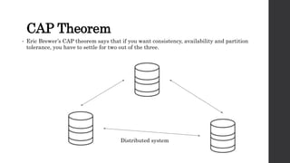 CAP Theorem
• Eric Brewer’s CAP theorem says that if you want consistency, availability and partition
tolerance, you have to settle for two out of the three.
Distributed system
 