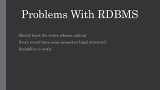 Problems With RDBMS
• Should know the entire schema upfront
• Every record have same properties [rigid structure]
• Scalability is costly
 
