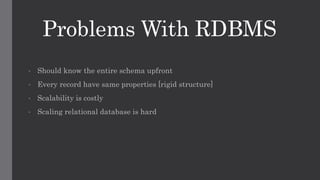 Problems With RDBMS
• Should know the entire schema upfront
• Every record have same properties [rigid structure]
• Scalability is costly
• Scaling relational database is hard
 