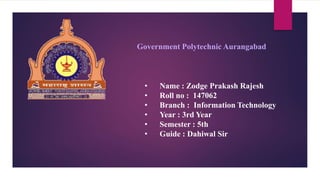 Government Polytechnic Aurangabad
• Name : Zodge Prakash Rajesh
• Roll no : 147062
• Branch : Information Technology
• Year : 3rd Year
• Semester : 5th
• Guide : Dahiwal Sir
 