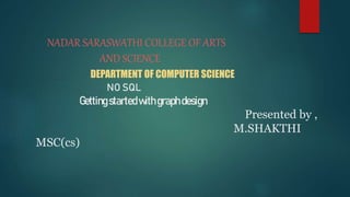 NADAR SARASWATHI COLLEGE OF ARTS
AND SCIENCE
DEPARTMENT OF COMPUTER SCIENCE
NO SQL
Gettingstartedwithgraphdesign
Presented by ,
M.SHAKTHI
MSC(cs)
 