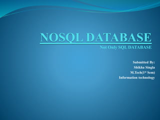 NOSQL DATABASE
Not Only SQL DATABASE
Submitted By:
Shikha Singla
M.Tech(1st Sem)
Information technology
 